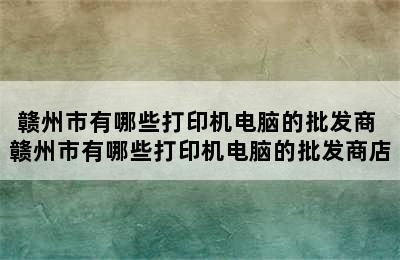 赣州市有哪些打印机电脑的批发商 赣州市有哪些打印机电脑的批发商店